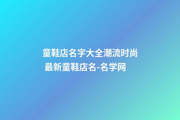 童鞋店名字大全潮流时尚 最新童鞋店名-名学网-第1张-店铺起名-玄机派